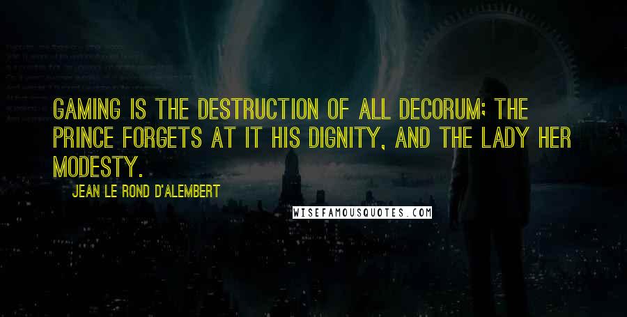 Jean Le Rond D'Alembert quotes: Gaming is the destruction of all decorum; the prince forgets at it his dignity, and the lady her modesty.