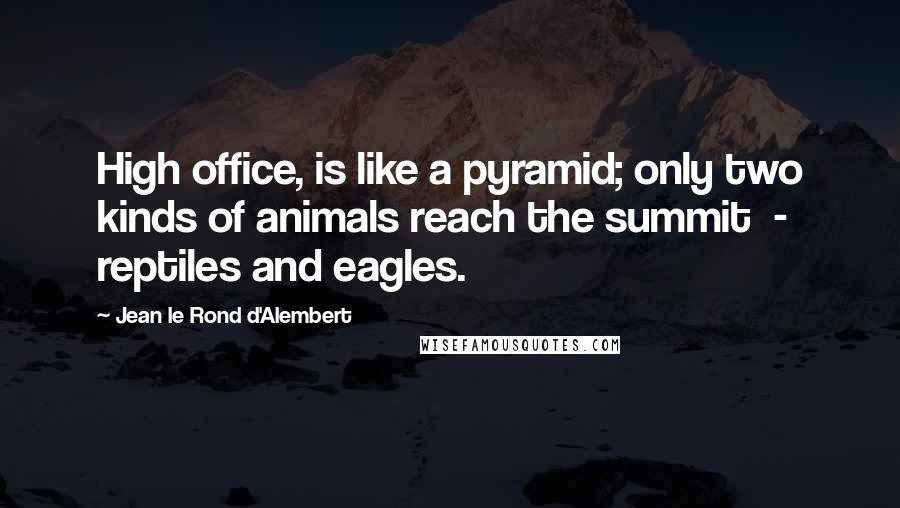 Jean Le Rond D'Alembert quotes: High office, is like a pyramid; only two kinds of animals reach the summit - reptiles and eagles.