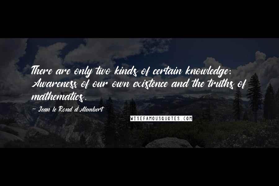 Jean Le Rond D'Alembert quotes: There are only two kinds of certain knowledge: Awareness of our own existence and the truths of mathematics.