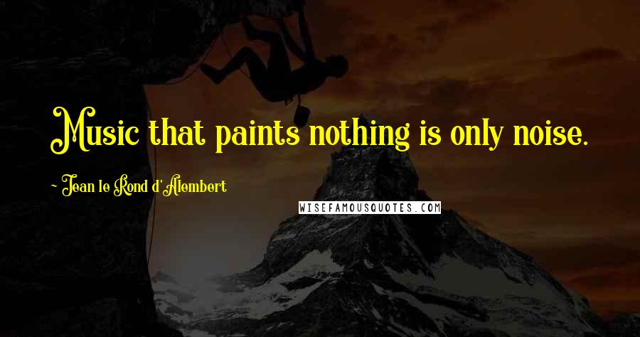 Jean Le Rond D'Alembert quotes: Music that paints nothing is only noise.