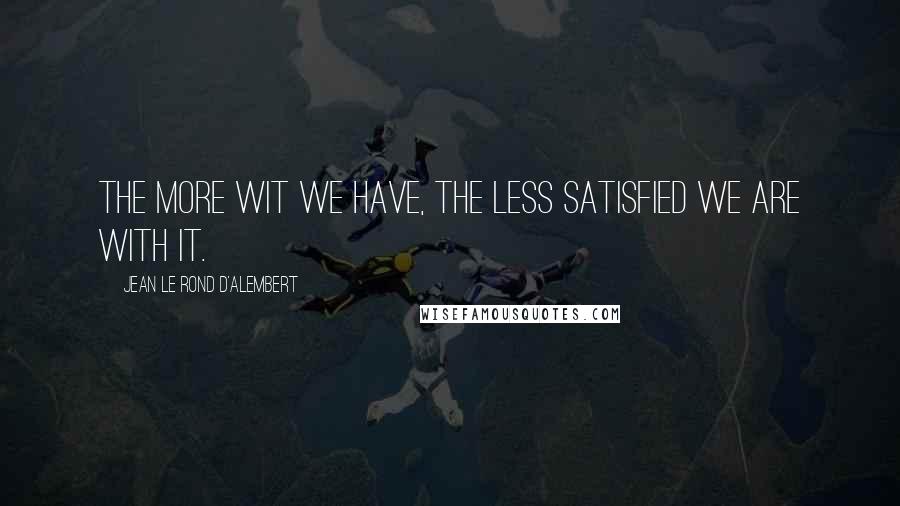 Jean Le Rond D'Alembert quotes: The more wit we have, the less satisfied we are with it.