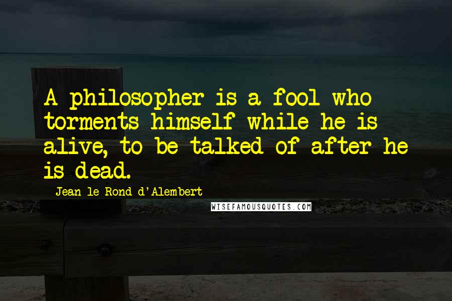 Jean Le Rond D'Alembert quotes: A philosopher is a fool who torments himself while he is alive, to be talked of after he is dead.