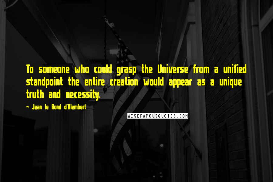 Jean Le Rond D'Alembert quotes: To someone who could grasp the Universe from a unified standpoint the entire creation would appear as a unique truth and necessity.