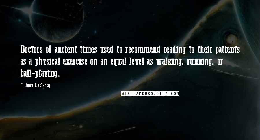 Jean Leclercq quotes: Doctors of ancient times used to recommend reading to their patients as a physical exercise on an equal level as walking, running, or ball-playing.