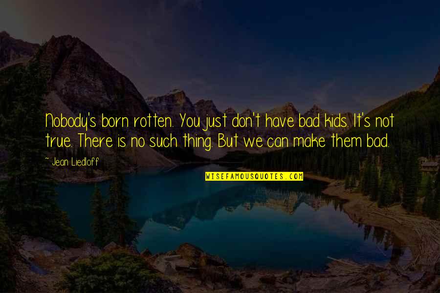 Jean Liedloff Quotes By Jean Liedloff: Nobody's born rotten. You just don't have bad Jean Liedloff Quotes By Jean Liedloff: Nobody's born rotten. You just don't have bad