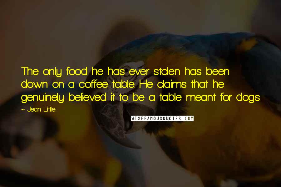 Jean Little quotes: The only food he has ever stolen has been down on a coffee table. He claims that he genuinely believed it to be a table meant for dogs.