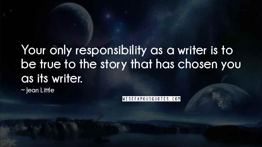Jean Little quotes: Your only responsibility as a writer is to be true to the story that has chosen you as its writer.