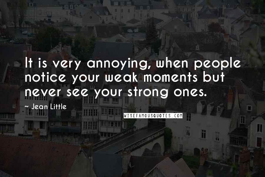 Jean Little quotes: It is very annoying, when people notice your weak moments but never see your strong ones.