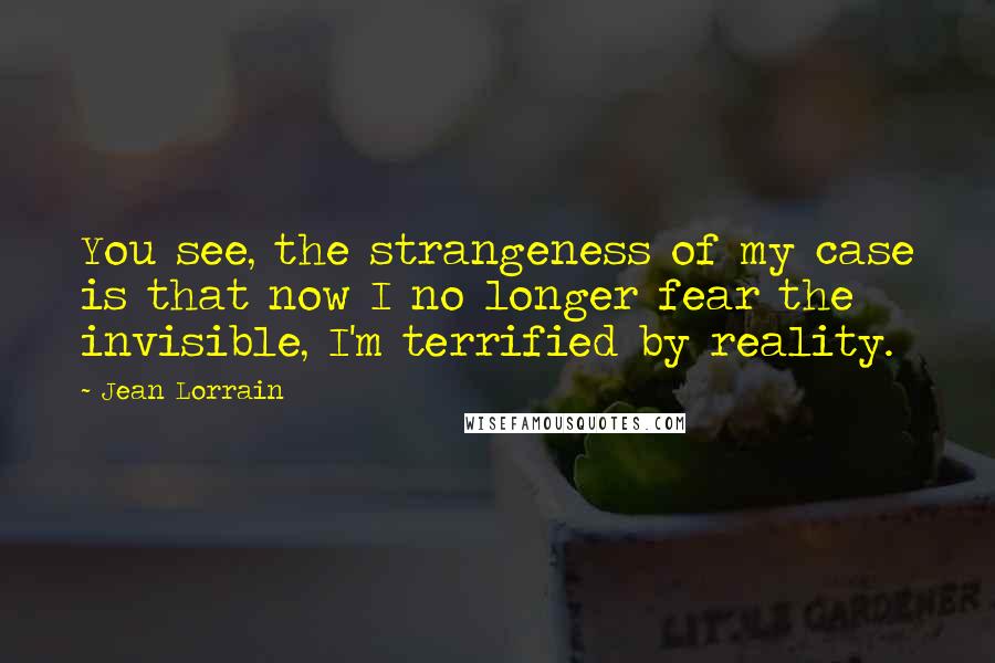 Jean Lorrain quotes: You see, the strangeness of my case is that now I no longer fear the invisible, I'm terrified by reality.