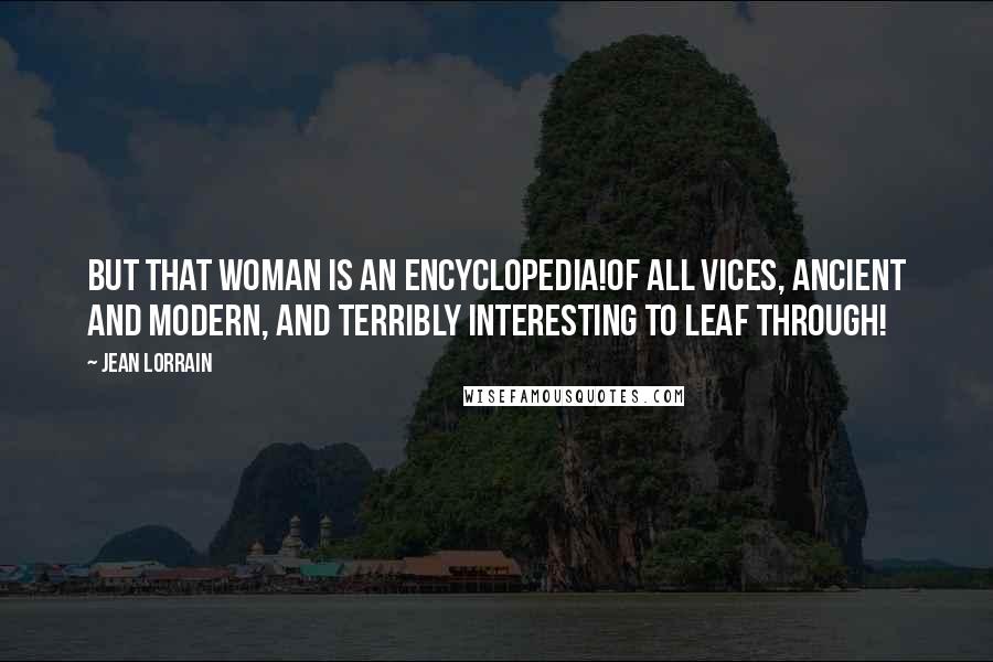 Jean Lorrain quotes: But that woman is an encyclopedia!Of all vices, ancient and modern, and terribly interesting to leaf through!