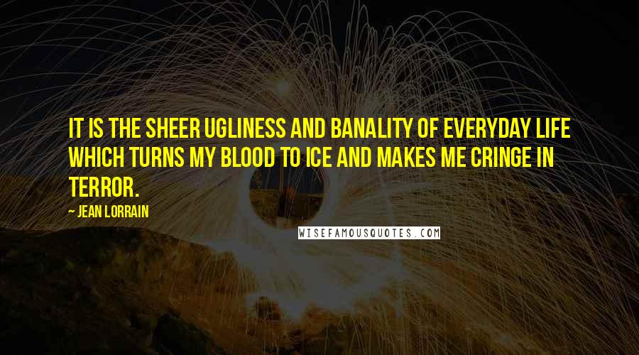 Jean Lorrain quotes: It is the sheer ugliness and banality of everyday life which turns my blood to ice and makes me cringe in terror.