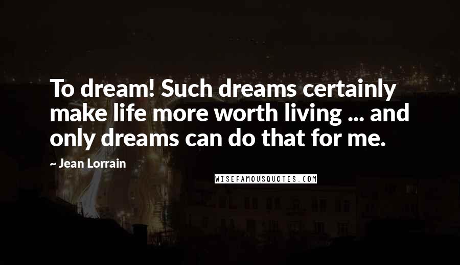 Jean Lorrain quotes: To dream! Such dreams certainly make life more worth living ... and only dreams can do that for me.