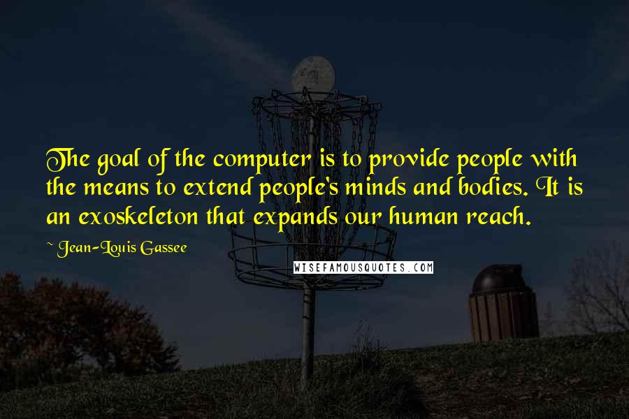 Jean-Louis Gassee quotes: The goal of the computer is to provide people with the means to extend people's minds and bodies. It is an exoskeleton that expands our human reach.