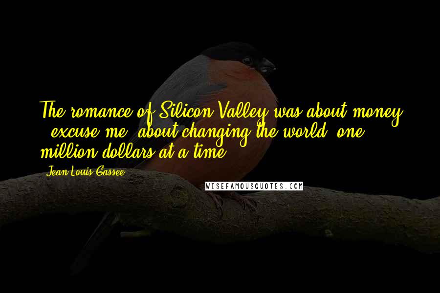 Jean-Louis Gassee quotes: The romance of Silicon Valley was about money - excuse me, about changing the world, one million dollars at a time.