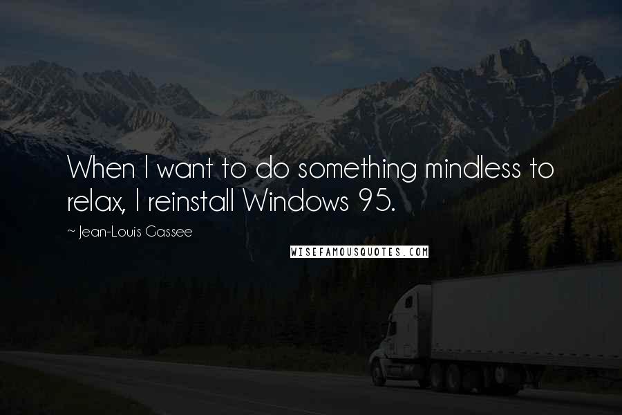 Jean-Louis Gassee quotes: When I want to do something mindless to relax, I reinstall Windows 95.