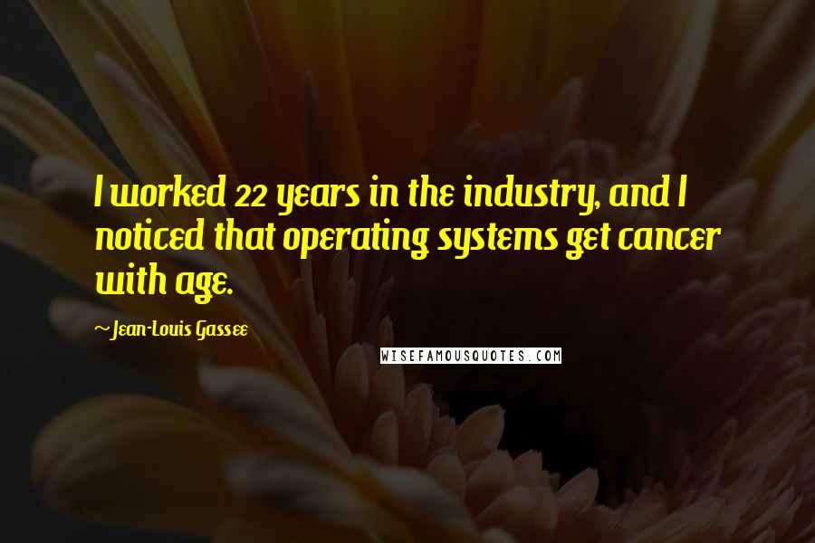 Jean-Louis Gassee quotes: I worked 22 years in the industry, and I noticed that operating systems get cancer with age.