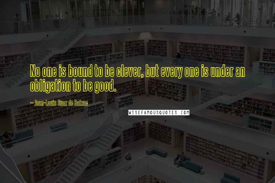 Jean-Louis Guez De Balzac quotes: No one is bound to be clever, but every one is under an obligation to be good.