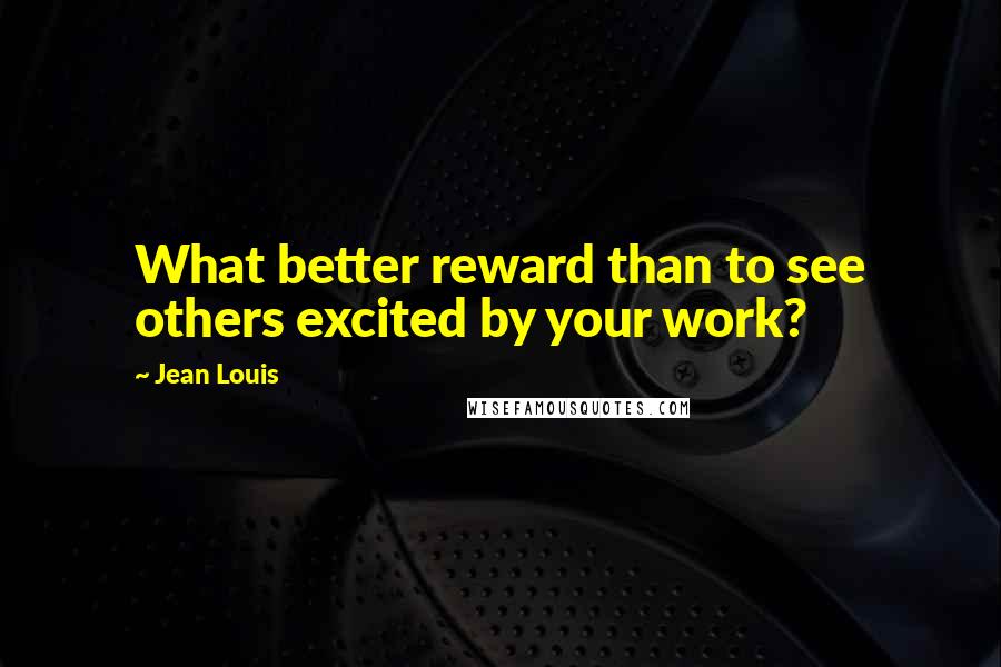 Jean Louis quotes: What better reward than to see others excited by your work?