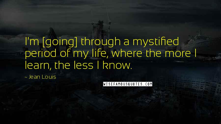 Jean Louis quotes: I'm [going] through a mystified period of my life, where the more I learn, the less I know.