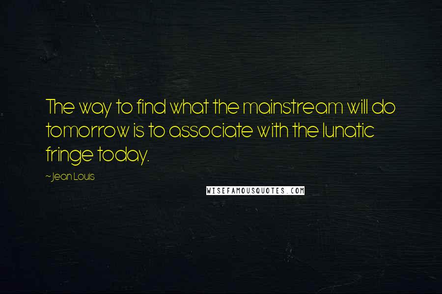 Jean Louis quotes: The way to find what the mainstream will do tomorrow is to associate with the lunatic fringe today.