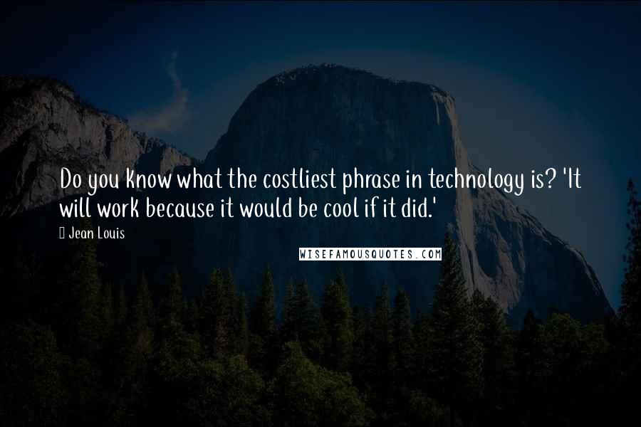 Jean Louis quotes: Do you know what the costliest phrase in technology is? 'It will work because it would be cool if it did.'