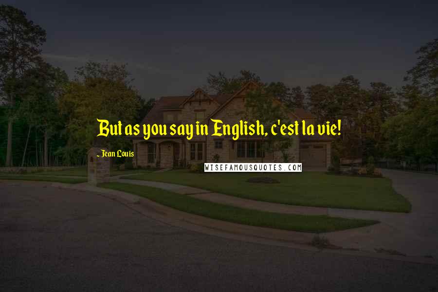 Jean Louis quotes: But as you say in English, c'est la vie!