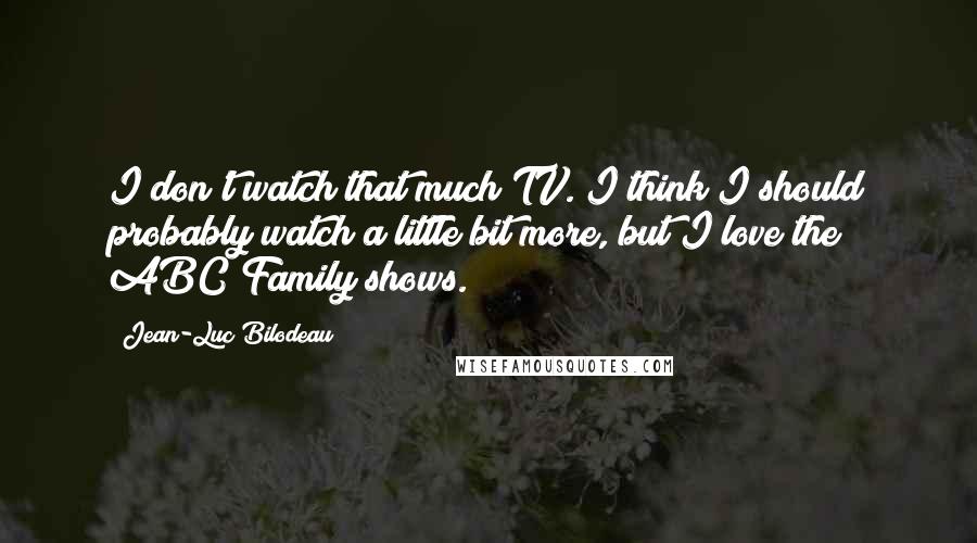 Jean-Luc Bilodeau quotes: I don't watch that much TV. I think I should probably watch a little bit more, but I love the ABC Family shows. Jean-Luc Bilodeau quotes: I don't watch that much TV. I think I should probably watch a little bit more, but I love the ABC Family shows.