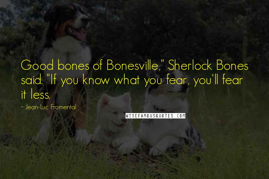 Jean-Luc Fromental quotes: Good bones of Bonesville," Sherlock Bones said. "If you know what you fear, you'll fear it less.