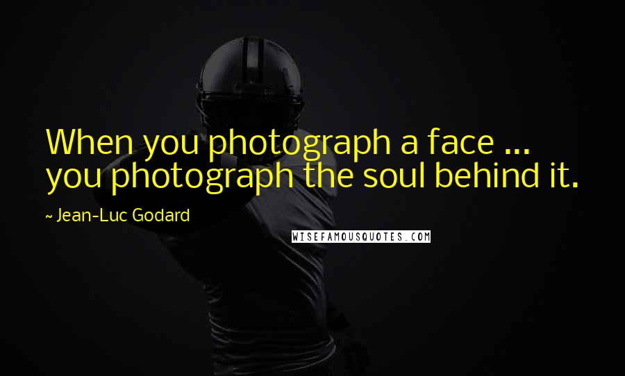Jean-Luc Godard quotes: When you photograph a face ... you photograph the soul behind it.