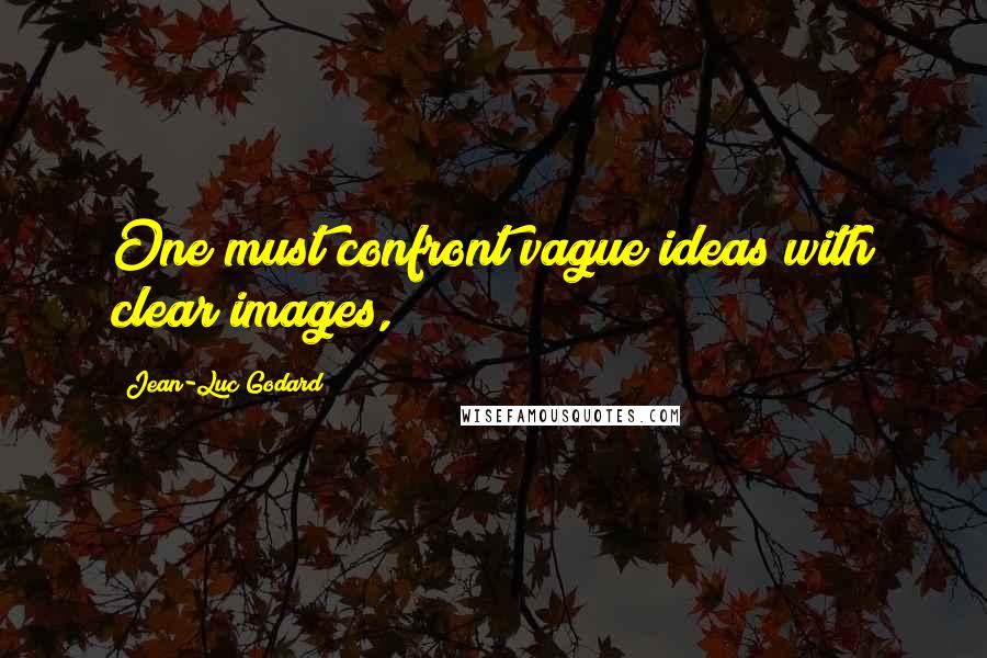 Jean-Luc Godard quotes: One must confront vague ideas with clear images,