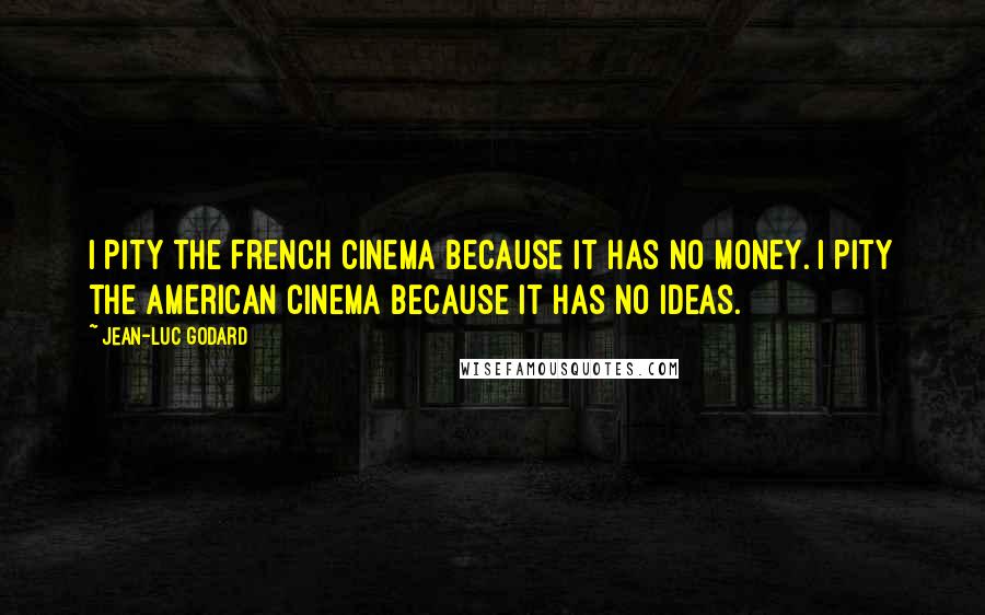 Jean-Luc Godard quotes: I pity the French Cinema because it has no money. I pity the American Cinema because it has no ideas.