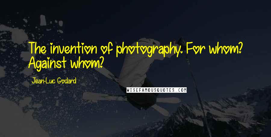 Jean-Luc Godard quotes: The invention of photography. For whom? Against whom?