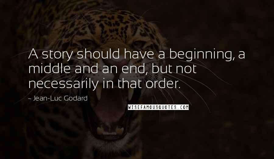 Jean-Luc Godard quotes: A story should have a beginning, a middle and an end, but not necessarily in that order.