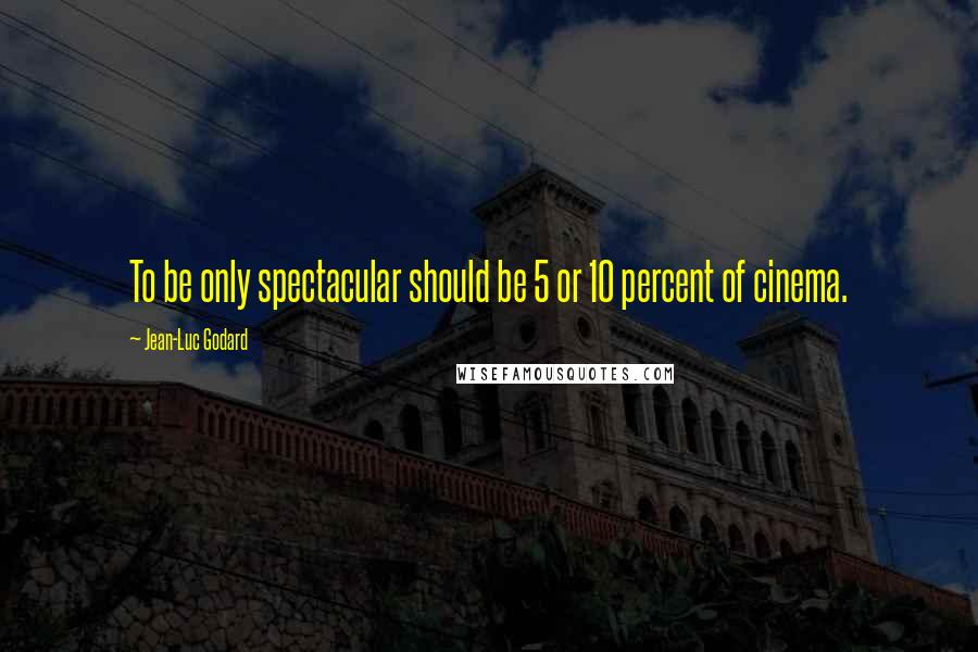 Jean-Luc Godard quotes: To be only spectacular should be 5 or 10 percent of cinema.