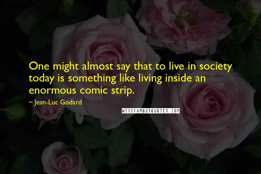 Jean-Luc Godard quotes: One might almost say that to live in society today is something like living inside an enormous comic strip.