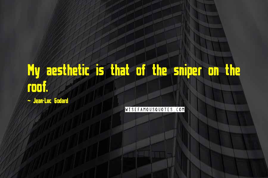 Jean-Luc Godard quotes: My aesthetic is that of the sniper on the roof.