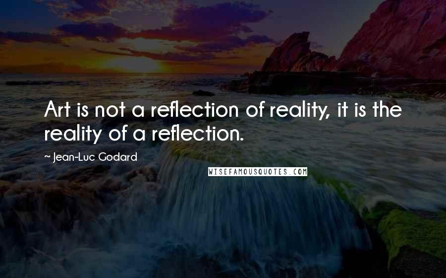 Jean-Luc Godard quotes: Art is not a reflection of reality, it is the reality of a reflection.
