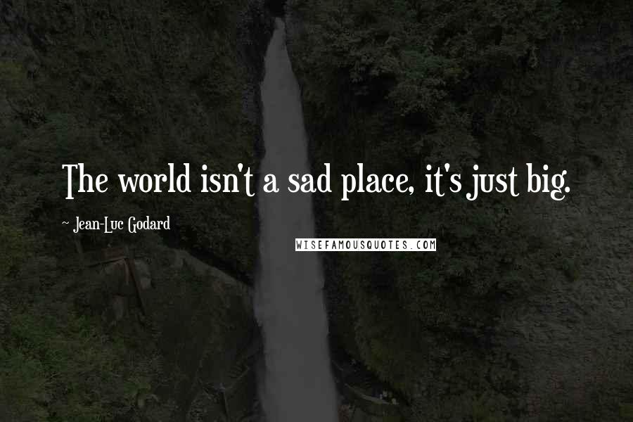 Jean-Luc Godard quotes: The world isn't a sad place, it's just big.