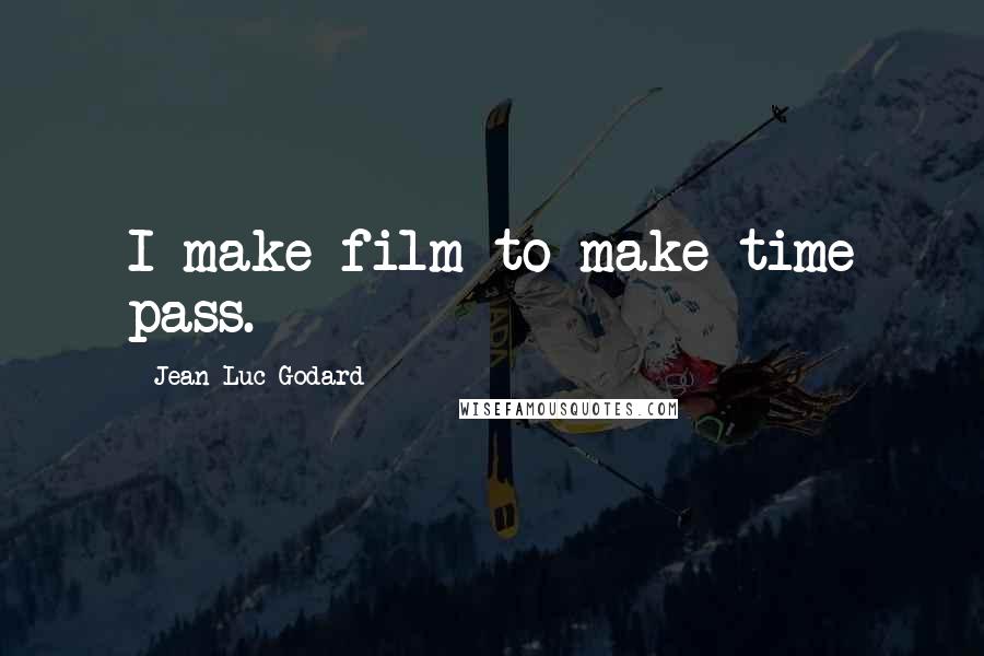 Jean-Luc Godard quotes: I make film to make time pass.