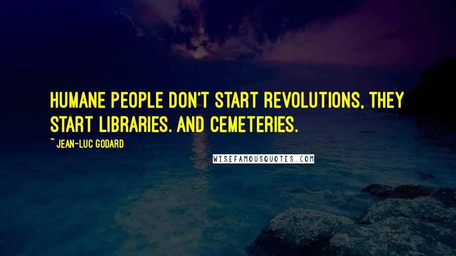 Jean-Luc Godard quotes: Humane people don't start revolutions, they start libraries. And cemeteries.