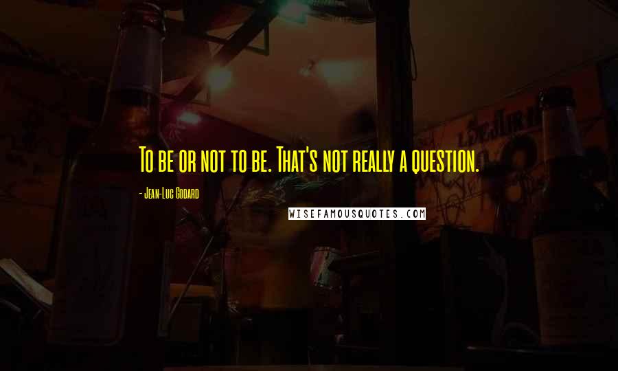 Jean-Luc Godard quotes: To be or not to be. That's not really a question.