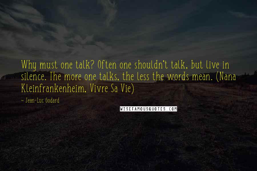 Jean-Luc Godard quotes: Why must one talk? Often one shouldn't talk, but live in silence. The more one talks, the less the words mean. (Nana Kleinfrankenheim, Vivre Sa Vie)