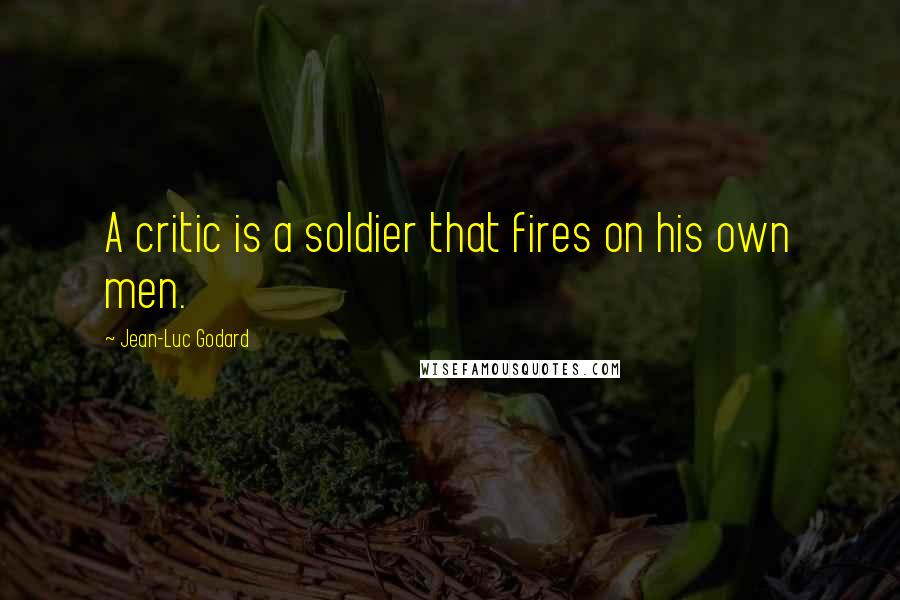 Jean-Luc Godard quotes: A critic is a soldier that fires on his own men.