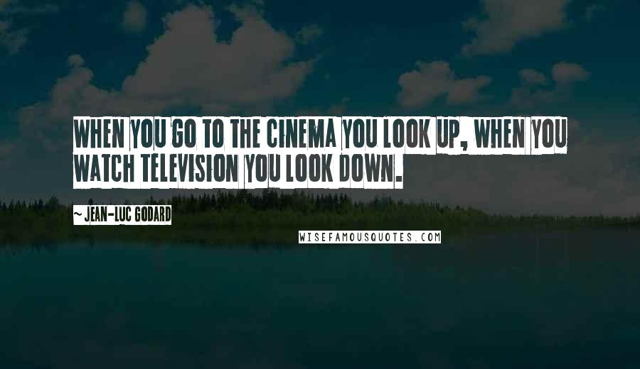 Jean-Luc Godard quotes: When you go to the cinema you look up, when you watch television you look down.