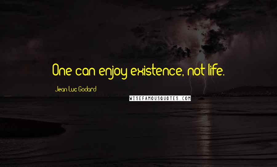 Jean-Luc Godard quotes: One can enjoy existence, not life.