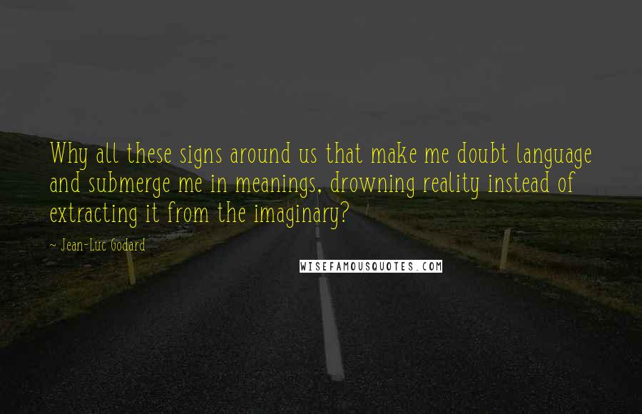 Jean-Luc Godard quotes: Why all these signs around us that make me doubt language and submerge me in meanings, drowning reality instead of extracting it from the imaginary?