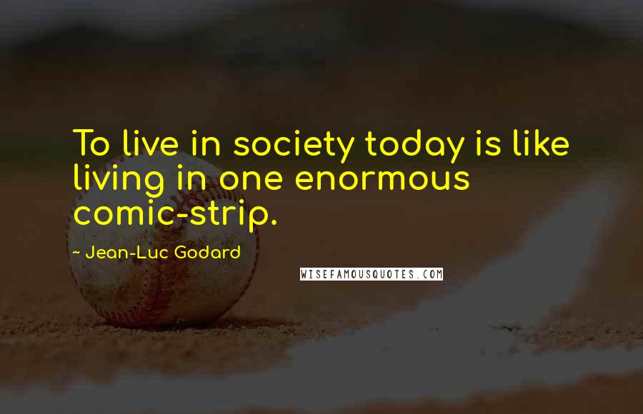 Jean-Luc Godard quotes: To live in society today is like living in one enormous comic-strip.