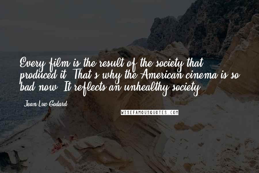 Jean-Luc Godard quotes: Every film is the result of the society that produced it. That's why the American cinema is so bad now. It reflects an unhealthy society.