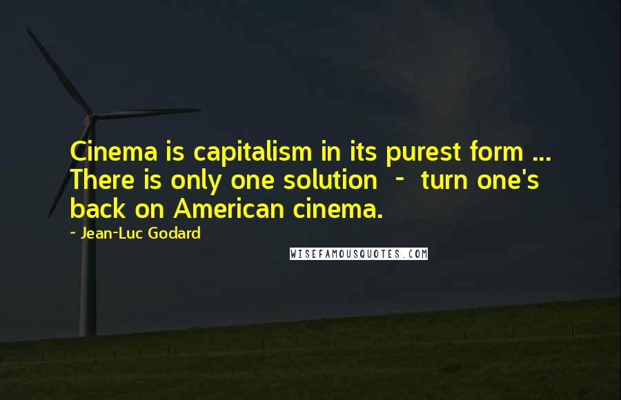 Jean-Luc Godard quotes: Cinema is capitalism in its purest form ... There is only one solution - turn one's back on American cinema.