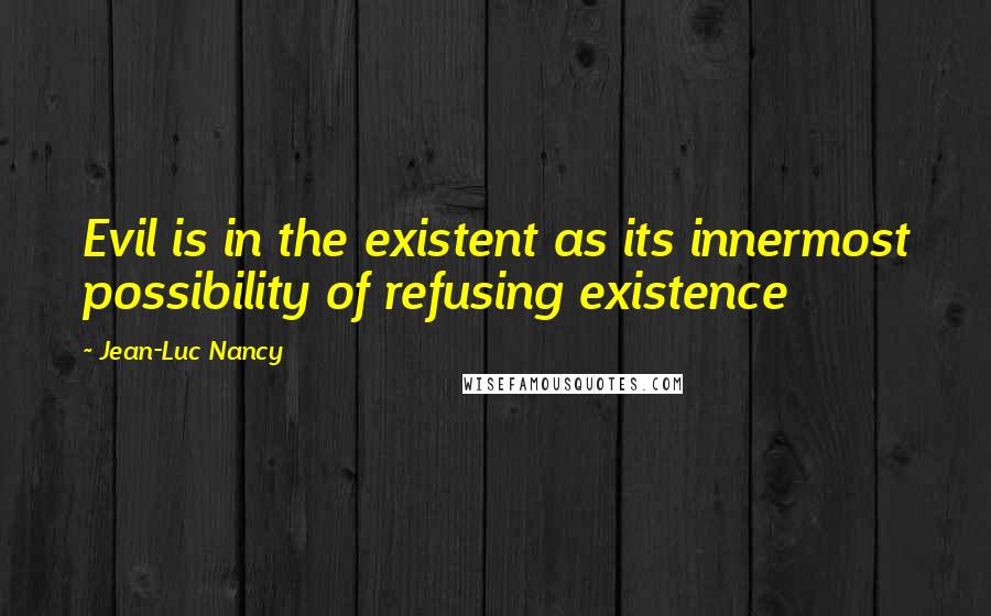 Jean-Luc Nancy quotes: Evil is in the existent as its innermost possibility of refusing existence